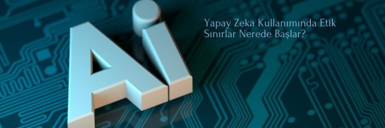 Yapay Zeka Kullanımında Etik Sınırlar Nerede Başlar
