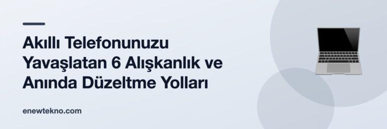 Akıllı Telefonunuzu Yavaşlatan 6 Alışkanlık ve Anında Düzeltme Yolları